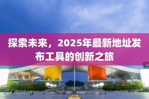 探索未來,2025年最新地址發布工具的創新之旅