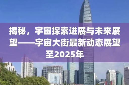 揭秘,宇宙探索進展與未來展望——宇宙大街最新動態展望至2025年