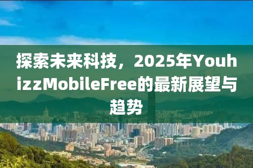 探索未來科技,2025年YouhizzMobileFree的最新展望與趨勢