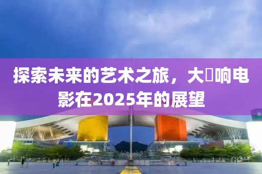 探索未來的藝術(shù)之旅,大槻響電影在2025年的展望