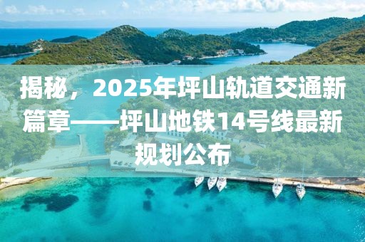 揭秘,2025年坪山軌道交通新篇章——坪山地鐵14號線最新規劃公布