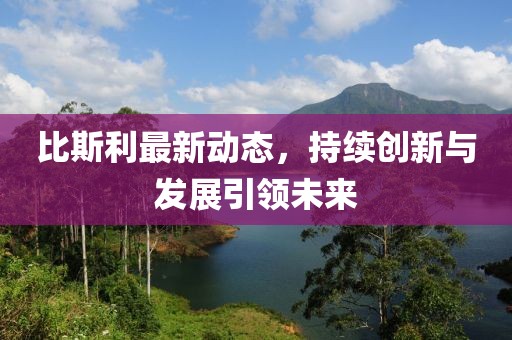 比斯利最新動態(tài),持續(xù)創(chuàng)新與發(fā)展引領未來