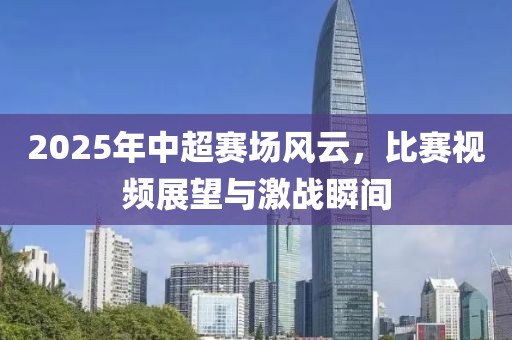 2025年中超賽場風云,比賽視頻展望與激戰瞬間