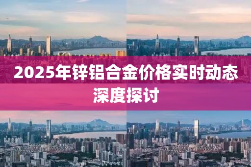 2025年鋅鋁合金價(jià)格實(shí)時(shí)動(dòng)態(tài)深度探討
