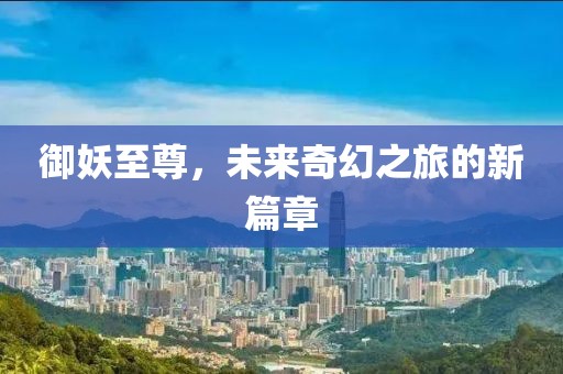 御妖至尊,未來奇幻之旅的新篇章