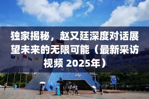 獨家揭秘,趙又廷深度對話展望未來的無限可能(最新采訪視頻 2025年)