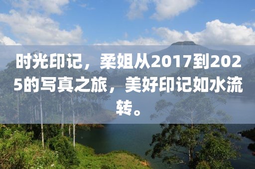 時光印記,柔姐從2017到2025的寫真之旅,美好印記如水流轉(zhuǎn)。