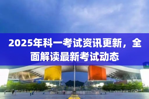 2025年科一考試資訊更新，全面解讀最新考試動態