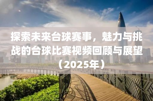 探索未來臺球賽事，魅力與挑戰的臺球比賽視頻回顧與展望（2025年）
