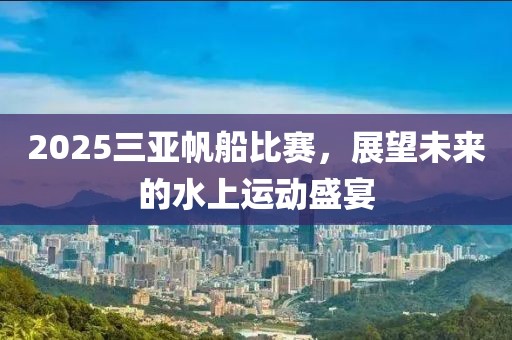 2025三亞帆船比賽,展望未來的水上運(yùn)動(dòng)盛宴