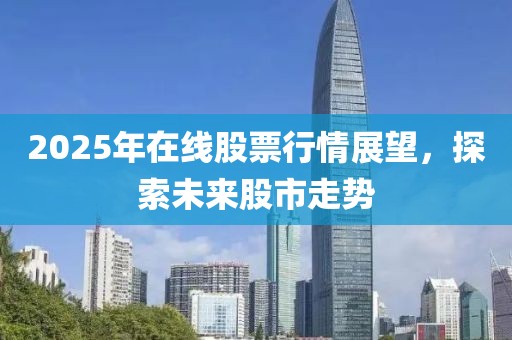 2025年在線股票行情展望,探索未來股市走勢