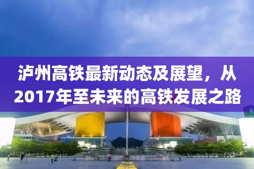 瀘州高鐵最新動態及展望,從2017年至未來的高鐵發展之路
