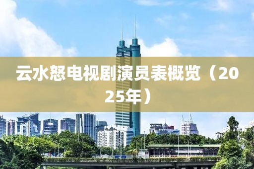 云水怒電視劇演員表概覽(2025年)