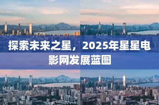探索未來之星,2025年星星電影網(wǎng)發(fā)展藍圖