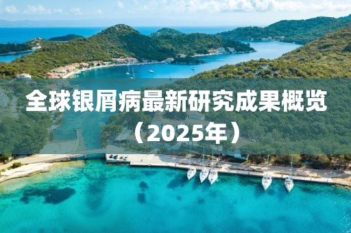 全球銀屑病最新研究成果概覽(2025年)