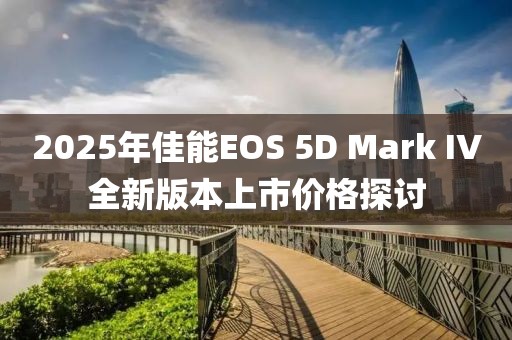 2025年佳能EOS 5D Mark IV全新版本上市價(jià)格探討