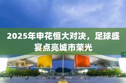 2025年申花恒大對決,足球盛宴點亮城市榮光