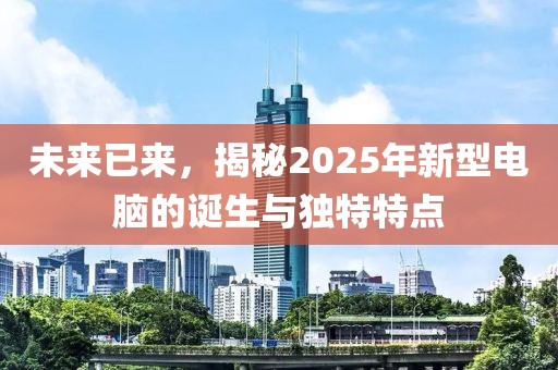 未來已來,揭秘2025年新型電腦的誕生與獨特特點