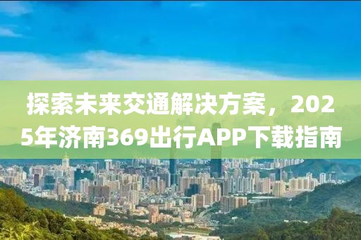 探索未來交通解決方案,2025年濟南369出行APP下載指南