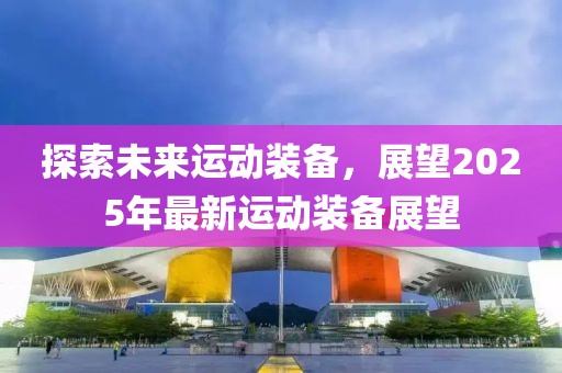 探索未來運動裝備,展望2025年最新運動裝備展望