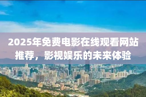 2025年免費電影在線觀看網站推薦,影視娛樂的未來體驗