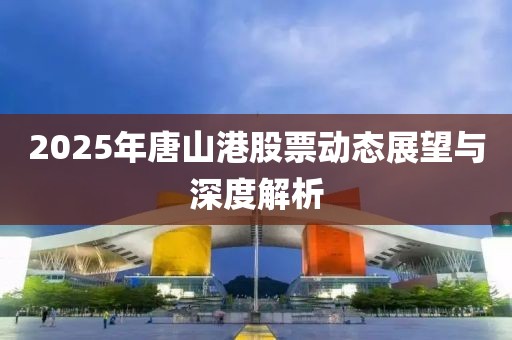 2025年唐山港股票動態展望與深度解析