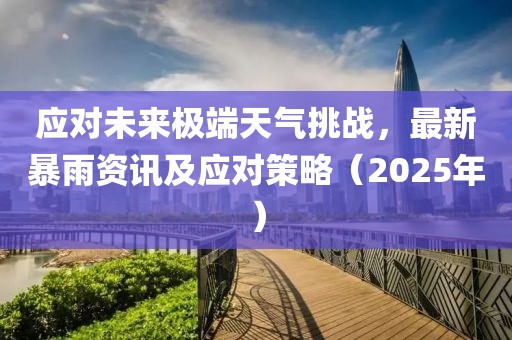 應對未來極端天氣挑戰,最新暴雨資訊及應對策略(2025年)