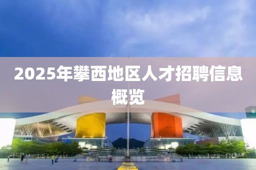 2025年攀西地區人才招聘信息概覽