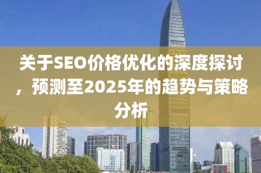 關于SEO價格優(yōu)化的深度探討,預測至2025年的趨勢與策略分析