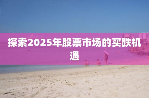 探索2025年股票市場的買跌機遇