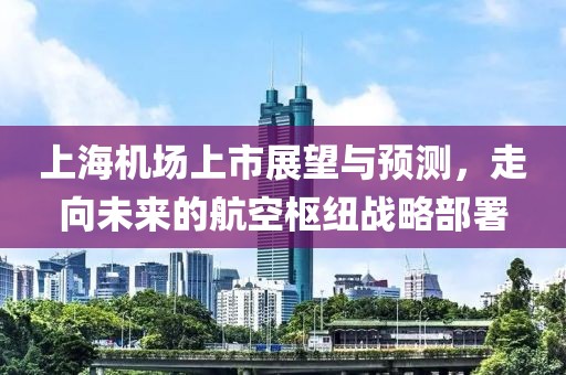 上海機(jī)場上市展望與預(yù)測,走向未來的航空樞紐戰(zhàn)略部署