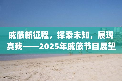 戚薇新征程,探索未知,展現(xiàn)真我——2025年戚薇節(jié)目展望