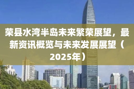榮縣水灣半島未來繁榮展望,最新資訊概覽與未來發展展望(2025年)