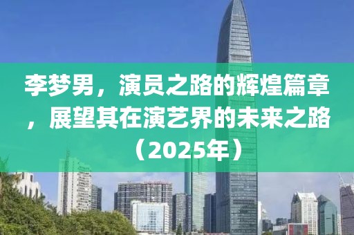 李夢男,演員之路的輝煌篇章,展望其在演藝界的未來之路(2025年)