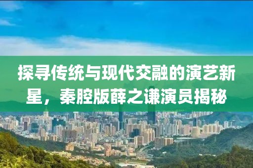 探尋傳統(tǒng)與現(xiàn)代交融的演藝新星,秦腔版薛之謙演員揭秘