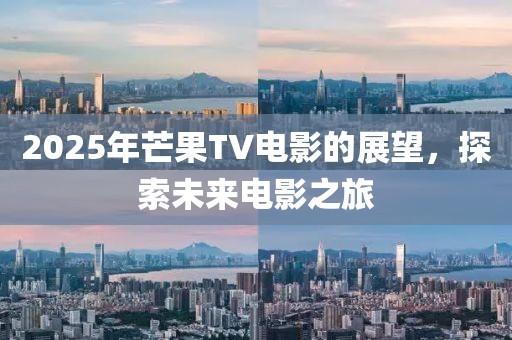 2025年芒果TV電影的展望,探索未來電影之旅