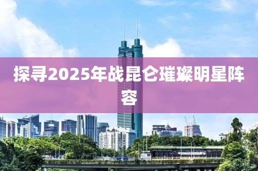 探尋2025年戰昆侖璀璨明星陣容