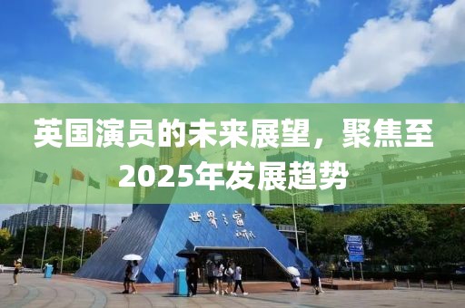 英國演員的未來展望,聚焦至2025年發展趨勢