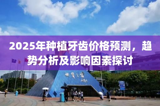 2025年種植牙齒價格預測,趨勢分析及影響因素探討