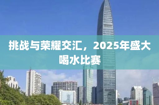 挑戰(zhàn)與榮耀交匯,2025年盛大喝水比賽