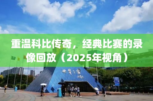重溫科比傳奇,經典比賽的錄像回放(2025年視角)