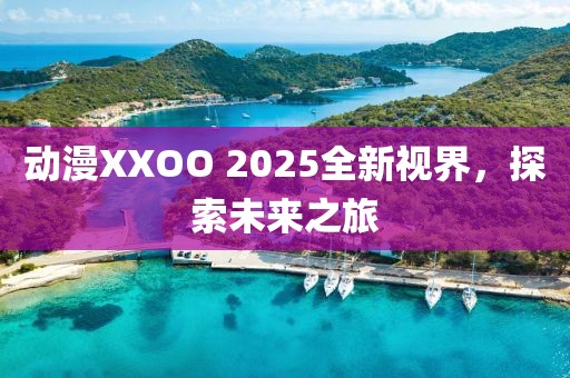 動(dòng)漫XXOO 2025全新視界，探索未來(lái)之旅