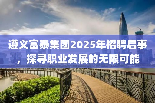 遵義富泰集團(tuán)2025年招聘啟事,探尋職業(yè)發(fā)展的無限可能