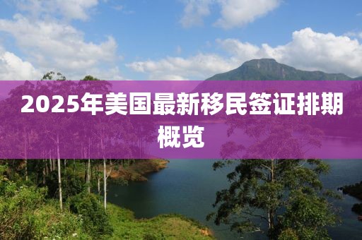 2025年美國最新移民簽證排期概覽