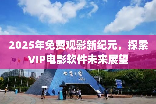 2025年免費觀影新紀元,探索VIP電影軟件未來展望