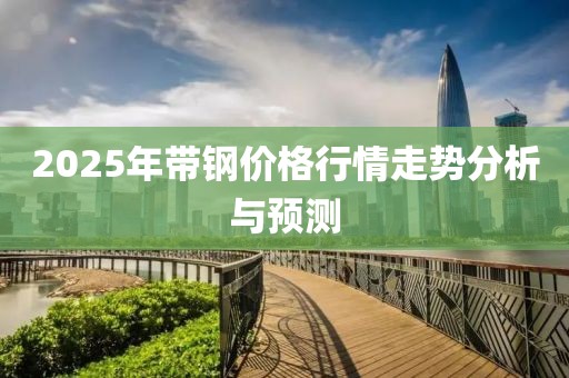 2025年帶鋼價格行情走勢分析與預(yù)測