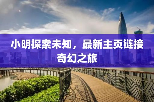 小明探索未知,最新主頁(yè)鏈接奇幻之旅