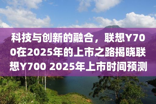 科技與創(chuàng)新的融合,聯(lián)想Y700在2025年的上市之路揭曉聯(lián)想Y700 2025年上市時(shí)間預(yù)測(cè)