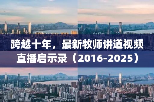 跨越十年,最新牧師講道視頻直播啟示錄(2016-2025)
