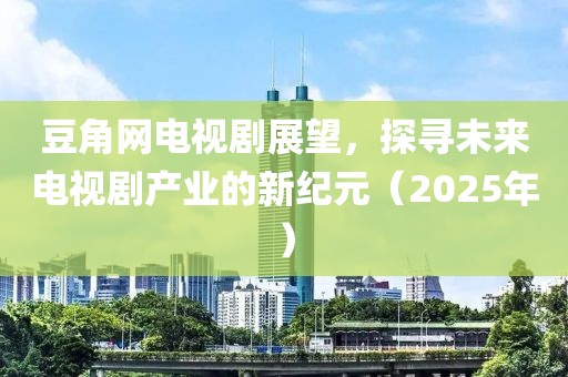 豆角網電視劇展望,探尋未來電視劇產業的新紀元(2025年)